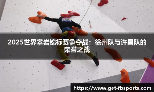 2025世界攀岩锦标赛争夺战：徐州队与许昌队的荣誉之战