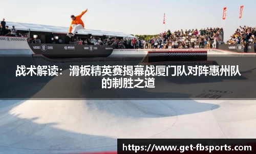 战术解读：滑板精英赛揭幕战厦门队对阵惠州队的制胜之道