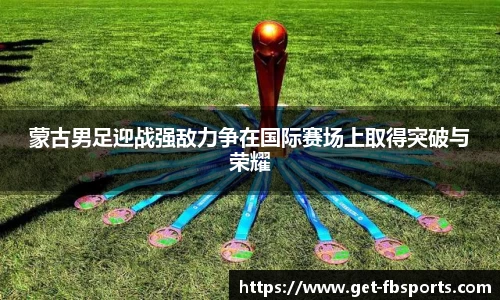 蒙古男足迎战强敌力争在国际赛场上取得突破与荣耀