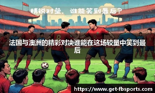 法国与澳洲的精彩对决谁能在这场较量中笑到最后