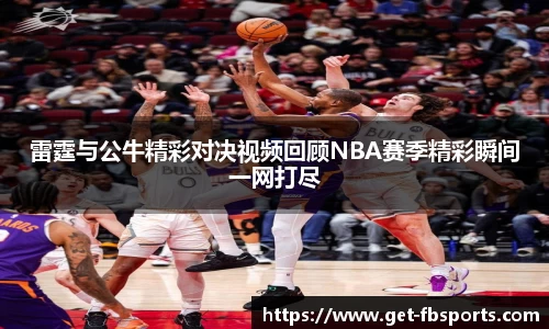 雷霆与公牛精彩对决视频回顾NBA赛季精彩瞬间一网打尽